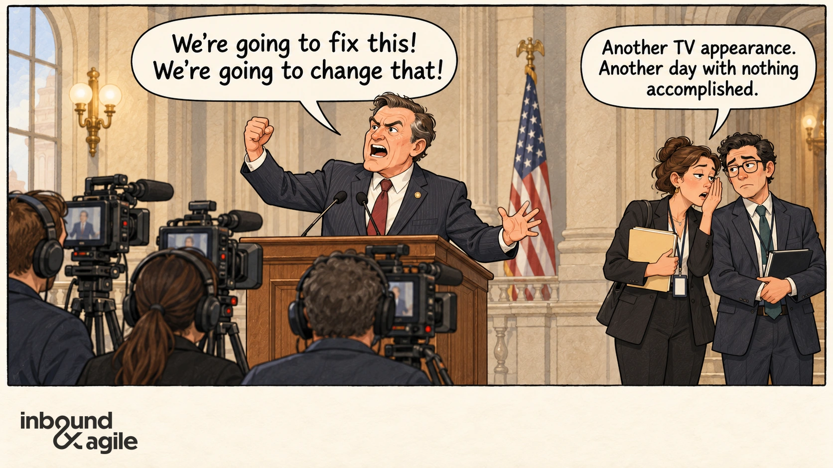A fictional congressperson tells TV cameras, “We’re going to fix this! We’re going to change that!” Behind him, an assistant whispers to a colleague, “Another TV appearance. Another day with nothing accomplished.”